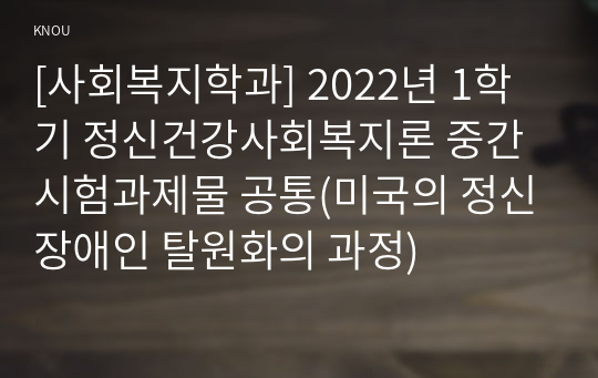 [사회복지학과] 2022년 1학기 정신건강사회복지론 중간시험과제물 공통(미국의 정신장애인 탈원화의 과정)