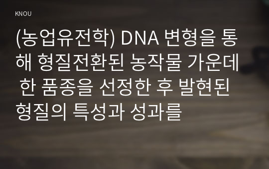 (농업유전학) DNA 변형을 통해 형질전환된 농작물 가운데 한 품종을 선정한 후 발현된 형질의 특성과 성과를