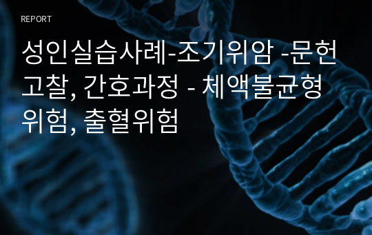 성인실습사례-조기위암 -문헌고찰, 간호과정 - 체액불균형위험, 출혈위험