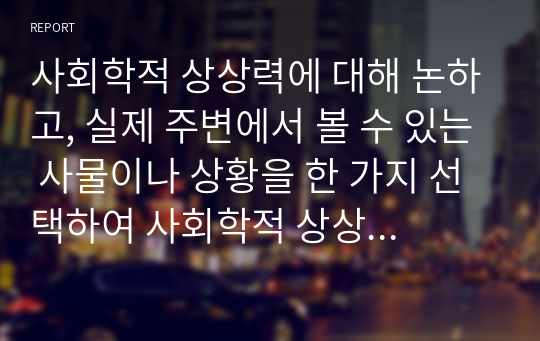 사회학적 상상력에 대해 논하고, 실제 주변에서 볼 수 있는 사물이나 상황을 한 가지 선택하여 사회학적 상상력을 적용하여 설명하시오