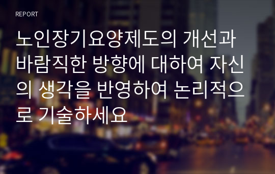 노인장기요양제도의 개선과 바람직한 방향에 대하여 자신의 생각을 반영하여 논리적으로 기술하세요