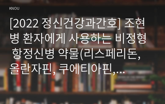 [2022 정신건강과간호] 조현병 환자에게 사용하는 비정형 항정신병 약물(리스페리돈, 올란자핀, 쿠에티아핀, 아미설프라이드, 지프라시돈, 아리피프라졸, 팔리페리돈) 중 한가지를 선택하여 다음에 대해 서술하시오. 1)약리기전 및 효과, 적응증, 부작용에 대해 상세히 쓰시오. 2) 1)에 관한 약물간호의 구체적인 내용과 간호사의 역할을 서술하시오.