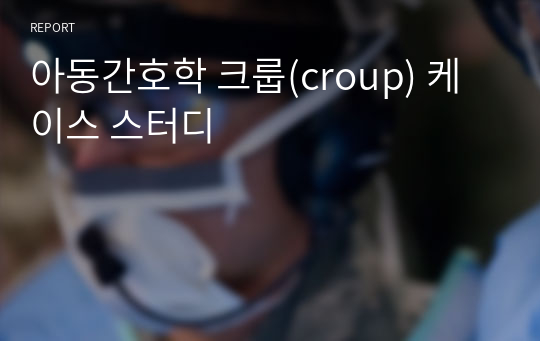 아동간호학 크룹(croup) 케이스 스터디