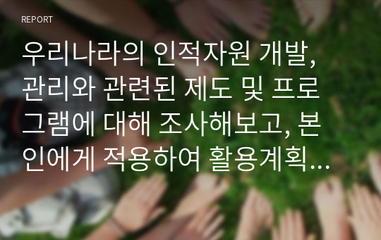 우리나라의 인적자원 개발, 관리와 관련된 제도 및 프로그램에 대해 조사해보고, 본인에게 적용하여 활용계획을 설명