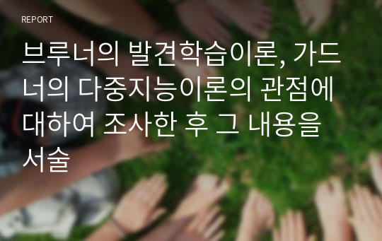 브루너의 발견학습이론, 가드너의 다중지능이론의 관점에 대하여 조사한 후 그 내용을 서술