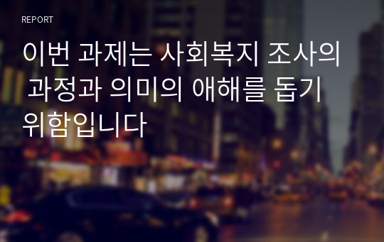 이번 과제는 사회복지 조사의 과정과 의미의 애해를 돕기위함입니다