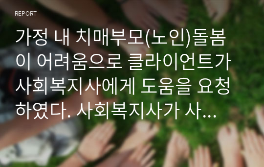 가정 내 치매부모(노인)돌봄이 어려움으로 클라이언트가 사회복지사에게 도움을 요청하였다. 사회복지사가 사례관리자로써 해야할 역할을 기술해보세요(예:옹호자,중재자,중가재 등)