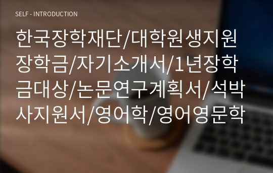 한국장학재단/대학원생지원장학금/자기소개서/1년장학금대상/논문연구계획서/석박사지원서/영어학/영어영문학