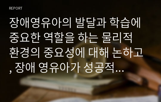 장애영유아의 발달과 학습에 중요한 역할을 하는 물리적 환경의 중요성에 대해 논하고, 장애 영유아가 성공적이고 독립적인 학습자가 되도록 지원하는 물리적 환경 구성의 요소들에 대하여 설명하시오.