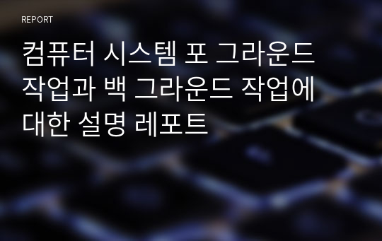 컴퓨터 시스템 포 그라운드 작업과 백 그라운드 작업에 대한 설명 레포트