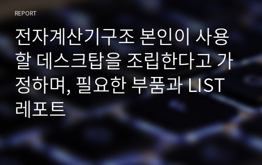 전자계산기구조 본인이 사용할 데스크탑을 조립한다고 가정하며, 필요한 부품과 LIST 레포트