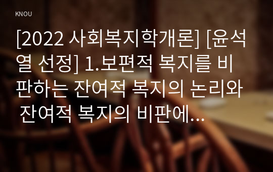 [2022 사회복지학개론] [윤석열 선정] 1.보편적 복지를 비판하는 잔여적 복지의 논리와 잔여적 복지의 비판에 대한 보편적 복지의 대응 논리를 서술하시오. 2.대통령 선거 출마 후보자 중 1명을 선택하여, 잔여주의와 제도주의의 관점에서 분석하시오.