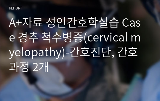 A+자료 성인간호학실습 Case 경추 척수병증(cervical myelopathy)-간호진단, 간호과정 2개