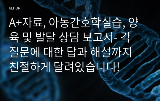 A+자료, 아동간호학실습, 양육 및 발달 상담 보고서- 각 질문에 대한 답과 해설까지 친절하게 달려있습니다!