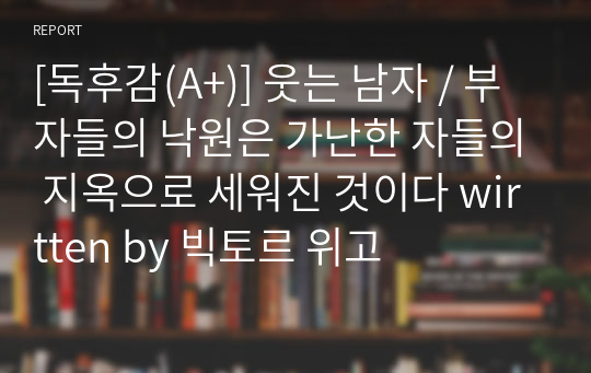 [독후감(A+)] 웃는 남자 / 부자들의 낙원은 가난한 자들의 지옥으로 세워진 것이다 written by 빅토르 위고