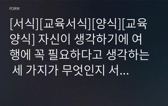 [서식][교육서식][양식][교육양식] 자신이 생각하기에 여행에 꼭 필요하다고 생각하는 세 가지가 무엇인지 서술하는 과제 양식입니다. 여행지리 수업에 유용하게 사용할 수 있습니다.