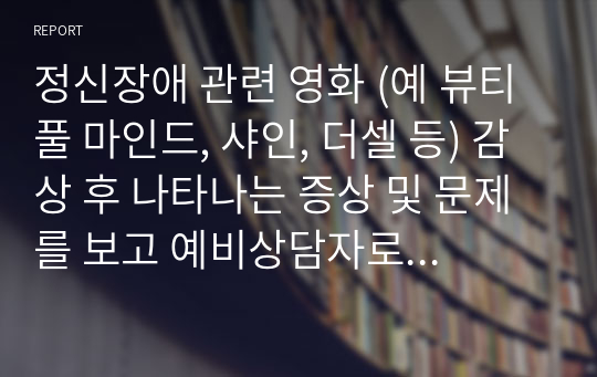 정신장애 관련 영화 (예 뷰티풀 마인드, 샤인, 더셀 등) 감상 후 나타나는 증상 및 문제를 보고 예비상담자로서 치료방법에 대해 논하시오