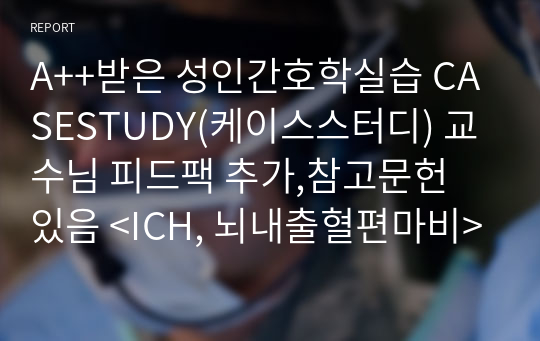 A++받은 성인간호학실습 CASESTUDY(케이스스터디) 교수님 피드팩 추가,참고문헌 있음 &lt;ICH, 뇌내출혈편마비&gt; 케이스스터디 진단 &lt;6개&gt; 과정&lt;2개&gt;