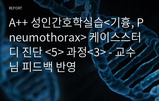 A++ 성인간호학실습&lt;기흉, Pneumothorax&gt; 케이스스터디 진단 &lt;5&gt; 과정&lt;3&gt; - 교수님 피드백 반영