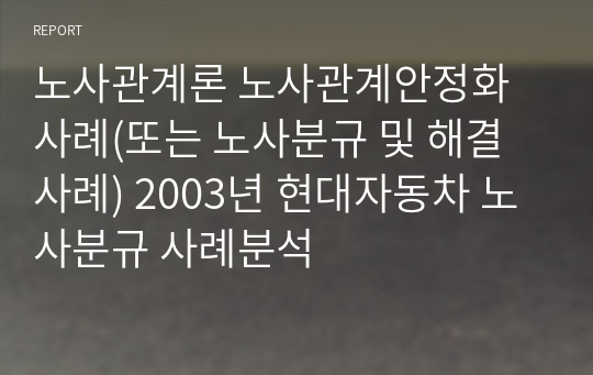 노사관계론 노사관계안정화사례(또는 노사분규 및 해결사례) 2003년 현대자동차 노사분규 사례분석