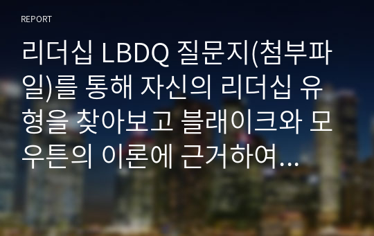 리더십 LBDQ 질문지(첨부파일)를 통해 자신의 리더십 유형을 찾아보고 블래이크와 모우튼의 이론에 근거하여 자신의 리더십 유형의 개발방향을 설명해보시오.