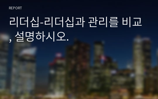 리더십-리더십과 관리를 비교, 설명하시오.