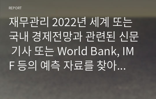 재무관리 2022년 세계 또는 국내 경제전망과 관련된 신문 기사 또는 World Bank, IMF 등의 예측 자료를 찾아 정리해보고, 이에 대한 본인의 생각을 정리하시오.