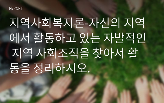 지역사회복지론-자신의 지역에서 활동하고 있는 자발적인 지역 사회조직을 찾아서 활동을 정리하시오.