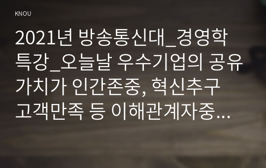 2021년 방송통신대_경영학특강_오늘날 우수기업의 공유가치가 인간존중, 혁신추구 고객만족 등 이해관계자중심이 되어야 하는 이유에 대하여 논하시오.