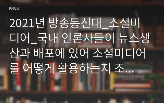 2021년 방송통신대_소셜미디어_국내 언론사들이 뉴스생산과 배포에 있어 소셜미디어를 어떻게 활용하는지 조사하고, 한 개의 언론사를 선정해 최근 뉴스 보도에서 활용한 구체적인 SNS 사례를 분석하시오. (2)