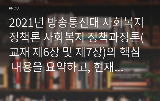 2021년 방송통신대 사회복지정책론 사회복지 정책과정론(교재 제6장 및 제7장)의 핵심 내용을 요약하고, 현재 우리나라에서 시행되고 있는 구체적인 사회복지정책 사례 중 하나를 선별하여 해당 사회복지정책이 어떠한 과정을 거쳐 정책의제 및 대안의 형성과 정책 결정이 이루어졌으며, 현재 어떻게 집행되고 있는지를 설명하시오.