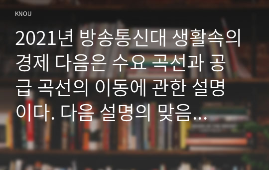 2021년 방송통신대 생활속의경제 다음은 수요 곡선과 공급 곡선의 이동에 관한 설명이다. 다음 설명의 맞음 또는 틀림을 선택하고, 그 이유를 설명하시오.