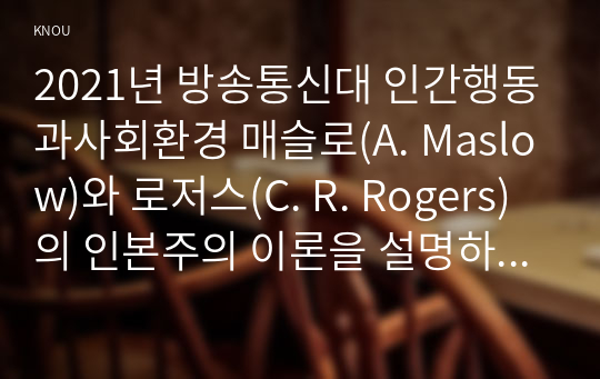 2021년 방송통신대 인간행동과사회환경 매슬로(A. Maslow)와 로저스(C. R. Rogers)의 인본주의 이론을 설명하고, 이에 대한 자신의 견해(또는 경험)를 작성하며, 사회복지영역(또는 교육영역)에 주는 시사점은 무엇인지 구체적으로 작성하세요. 