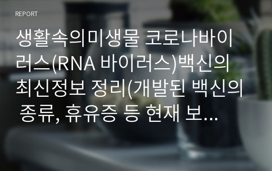 생활속의미생물 코로나바이러스(RNA 바이러스)백신의 최신정보 정리(개발된 백신의 종류, 휴유증 등 현재 보고 된 정보를 중점으로 조사, 정리)