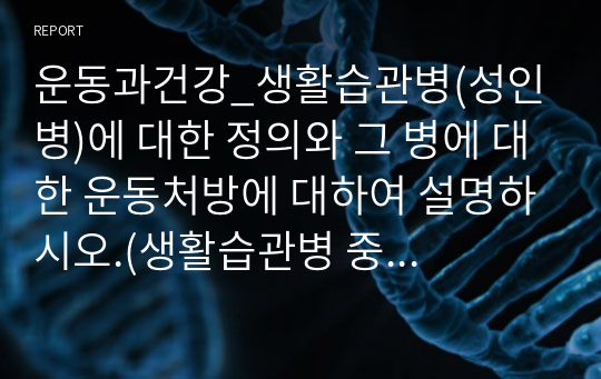 운동과건강_생활습관병(성인병)에 대한 정의와 그 병에 대한 운동처방에 대하여 설명하시오.(생활습관병 중 하나만 선택)