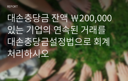 대손충당금 잔액 ￦200,000 있는 기업의 연속된 거래를 대손충당금설정법으로 회계처리하시오