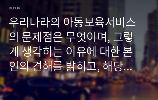 우리나라의 아동보육서비스의 문제점은 무엇이며, 그렇게 생각하는 이유에 대한 본인의 견해를 밝히고, 해당 아동보육서비스의 과제