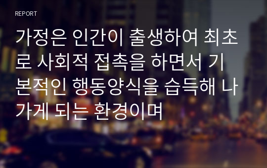 가정은 인간이 출생하여 최초로 사회적 접촉을 하면서 기본적인 행동양식을 습득해 나가게 되는 환경이며