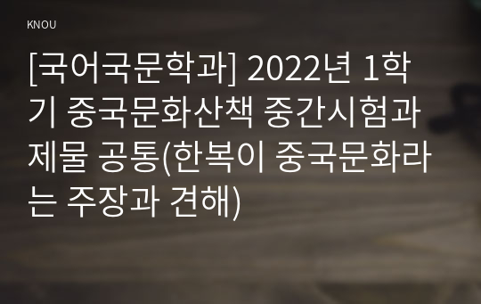 [국어국문학과] 2022년 1학기 중국문화산책 중간시험과제물 공통(한복이 중국문화라는 주장과 견해)