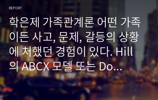 학은제 가족관계론 어떤 가족이든 사고, 문제, 갈등의 상황에 처했던 경험이 있다. Hill의 ABCX 모델 또는 Double ABCX 모델에 당시 문제를 적용하여 각 단계를 기술하시오.