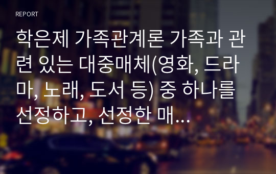 학은제 가족관계론 가족과 관련 있는 대중매체(영화, 드라마, 노래, 도서 등) 중 하나를 선정하고, 선정한 매체에서 드러난 현대 사회의 가족의 의미, 가족의 특성과 기능에 대해 논하시오.