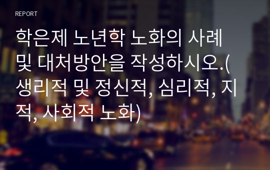 학은제 노년학 노화의 사례 및 대처방안을 작성하시오.(생리적 및 정신적, 심리적, 지적, 사회적 노화)