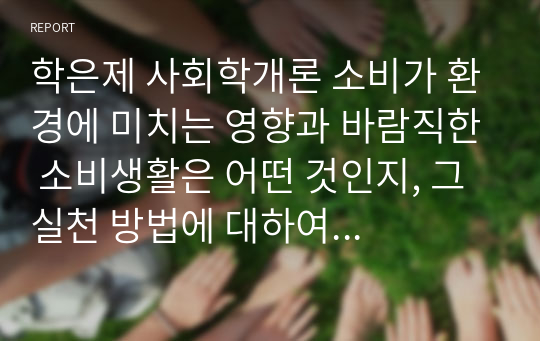 학은제 사회학개론 소비가 환경에 미치는 영향과 바람직한 소비생활은 어떤 것인지, 그 실천 방법에 대하여 논하세요.