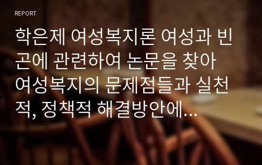 학은제 여성복지론 여성과 빈곤에 관련하여 논문을 찾아 여성복지의 문제점들과 실천적, 정책적 해결방안에 대한 보고서