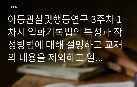 아동관찰및행동연구 3주차 1차시 일화기록법의 특성과 작성방법에 대해 설명하고 교재의 내용을 제외하고 일화기록의 사례를 제시하시오.