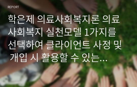 학은제 의료사회복지론 의료사회복지 실천모델 1가지를 선택하여 클라이언트 사정 및 개입 시 활용할 수 있는 사례에 대해 기술하시오. 