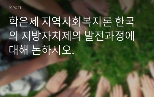 학은제 지역사회복지론 한국의 지방자치제의 발전과정에 대해 논하시오.