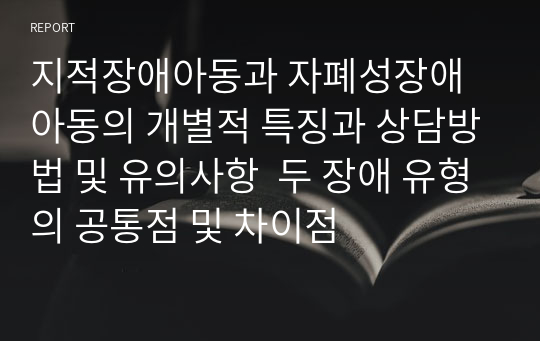 지적장애아동과 자폐성장애아동의 개별적 특징과 상담방법 및 유의사항  두 장애 유형의 공통점 및 차이점