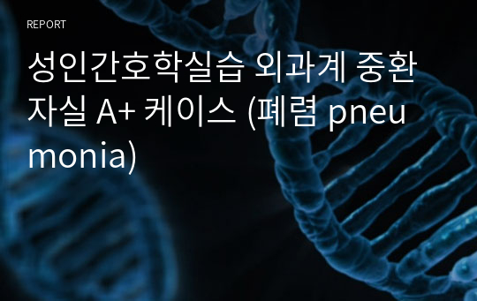 성인간호학실습 외과계 중환자실 A+ 케이스 (폐렴 pneumonia)