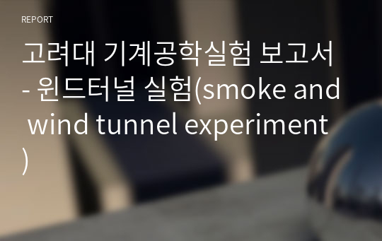 고려대 기계공학실험 보고서 - 윈드터널 실험(smoke and wind tunnel experiment)